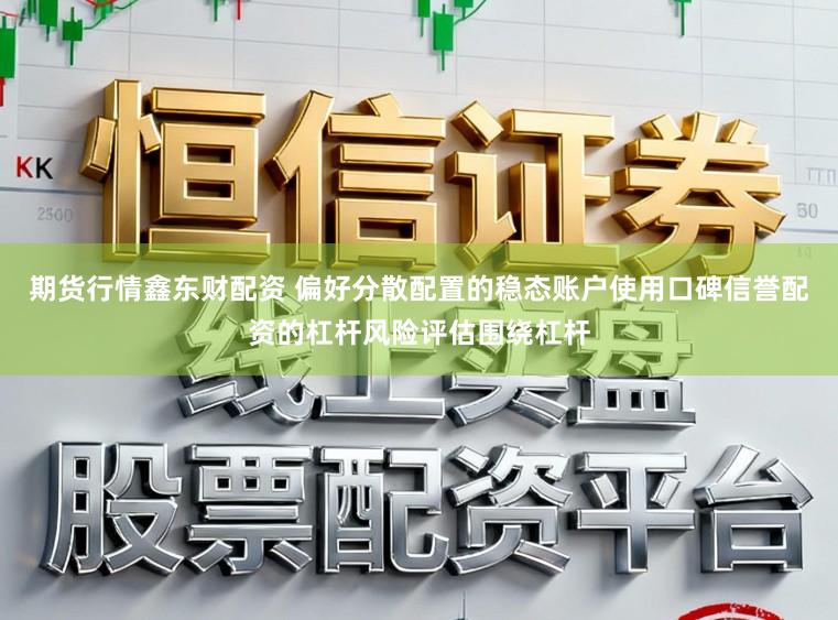 期货行情鑫东财配资 偏好分散配置的稳态账户使用口碑信誉配资的杠杆风险评估围绕杠杆