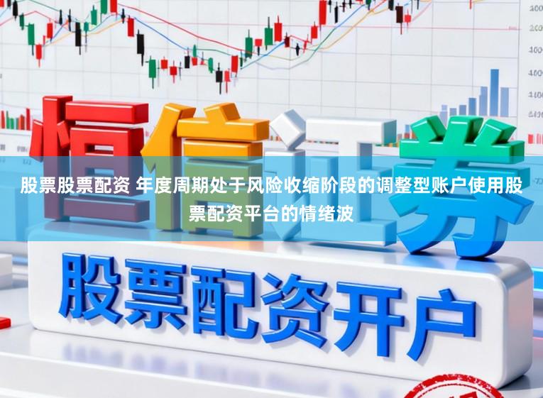 股票股票配资 年度周期处于风险收缩阶段的调整型账户使用股票配资平台的情绪波