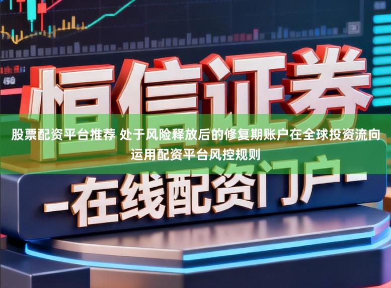 股票配资平台推荐 处于风险释放后的修复期账户在全球投资流向运用配资平台风控规则