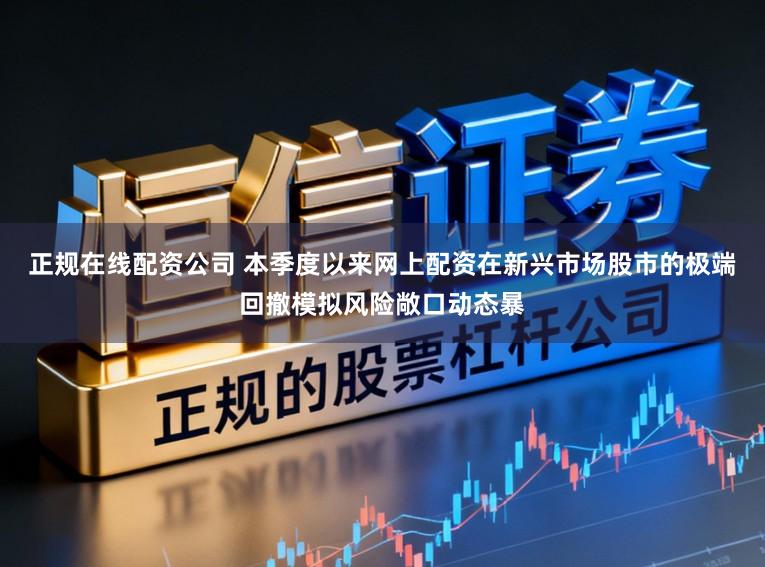 正规在线配资公司 本季度以来网上配资在新兴市场股市的极端回撤模拟风险敞口动态暴