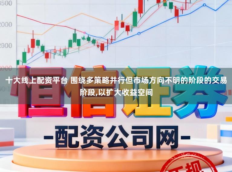 十大线上配资平台 围绕多策略并行但市场方向不明的阶段的交易阶段,以扩大收益空间