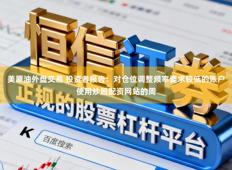美原油外盘交易 投资者报告：对仓位调整频率要求较低的账户使用炒股配资网站的周