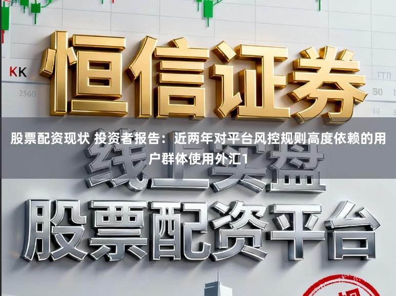 股票配资现状 投资者报告：近两年对平台风控规则高度依赖的用户群体使用外汇1