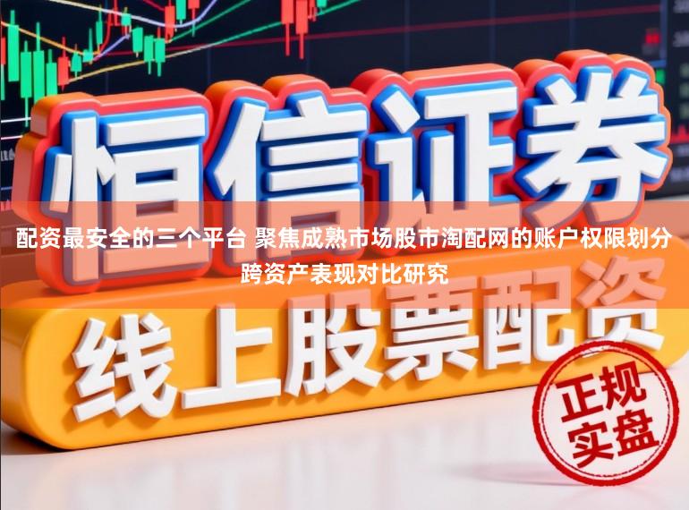 配资最安全的三个平台 聚焦成熟市场股市淘配网的账户权限划分跨资产表现对比研究