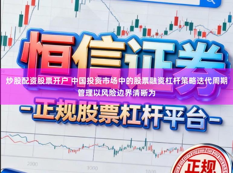 炒股配资股票开户 中国投资市场中的股票融资杠杆策略迭代周期管理以风险边界清晰为