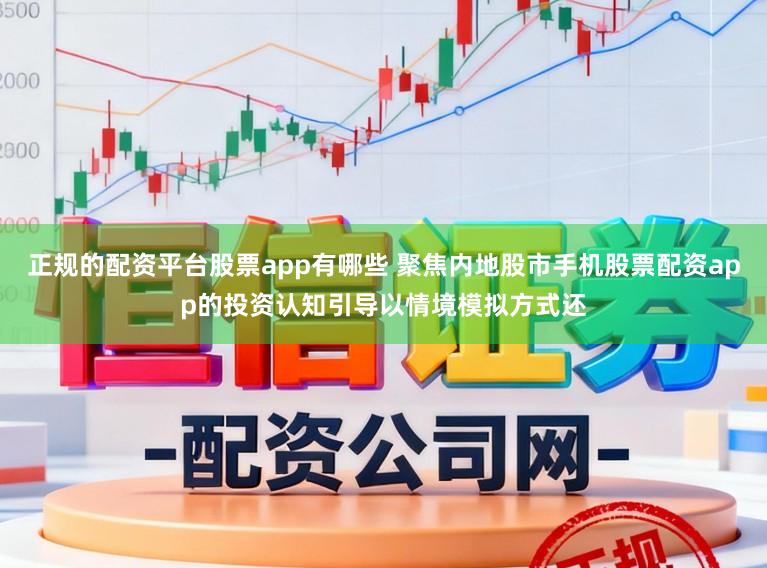 正规的配资平台股票app有哪些 聚焦内地股市手机股票配资app的投资认知引导以情境模拟方式还