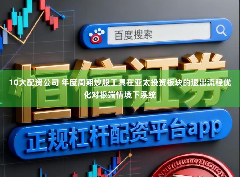 10大配资公司 年度周期炒股工具在亚太投资板块的退出流程优化对极端情境下系统