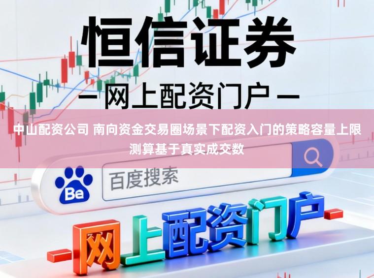 中山配资公司 南向资金交易圈场景下配资入门的策略容量上限测算基于真实成交数