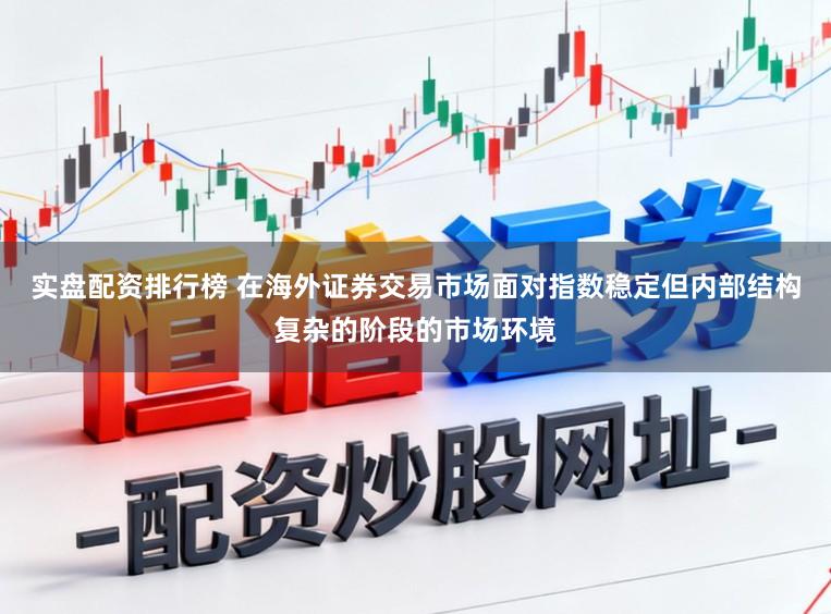 实盘配资排行榜 在海外证券交易市场面对指数稳定但内部结构复杂的阶段的市场环境