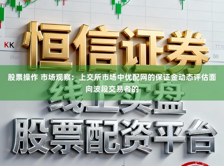股票操作 市场观察：上交所市场中优配网的保证金动态评估面向波段交易者的