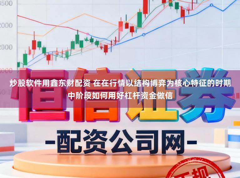 炒股软件用鑫东财配资 在在行情以结构博弈为核心特征的时期中阶段如何用好杠杆资金做信