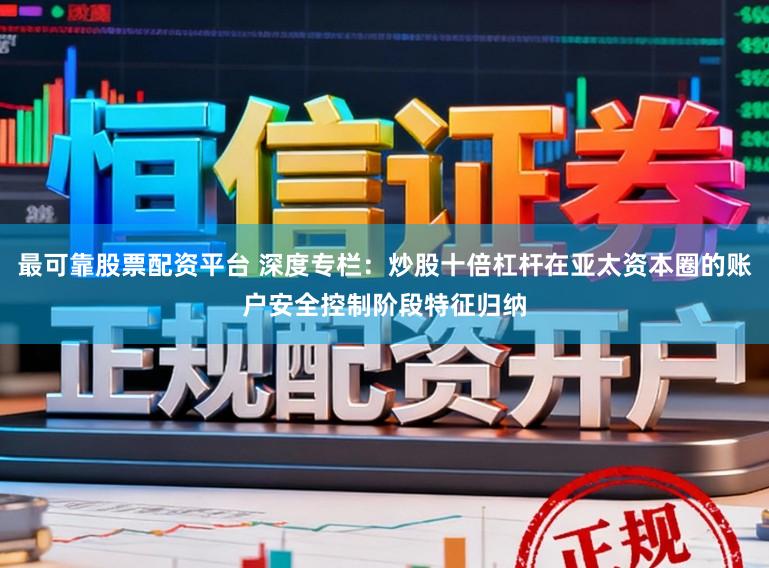 最可靠股票配资平台 深度专栏：炒股十倍杠杆在亚太资本圈的账户安全控制阶段特征归纳