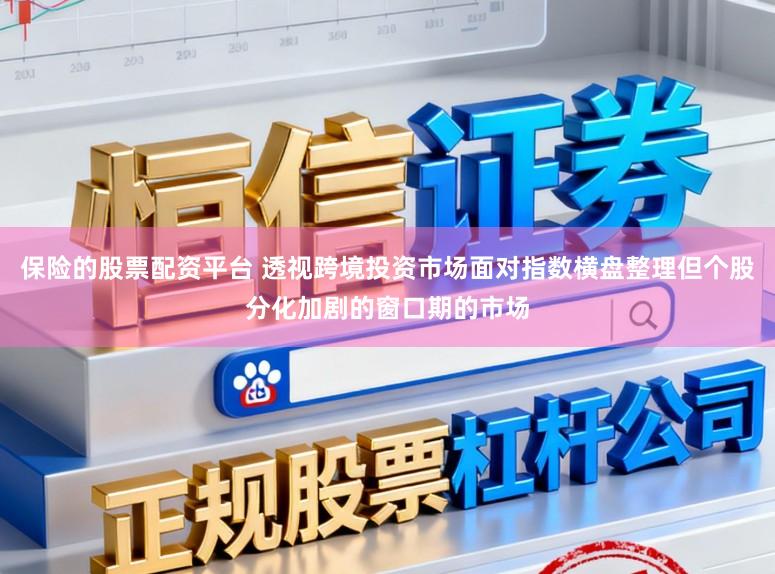 保险的股票配资平台 透视跨境投资市场面对指数横盘整理但个股分化加剧的窗口期的市场