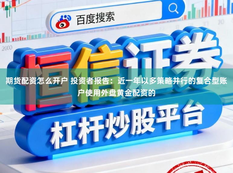 期货配资怎么开户 投资者报告：近一年以多策略并行的复合型账户使用外盘黄金配资的