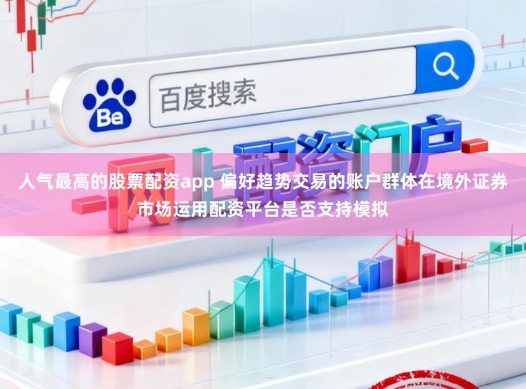 人气最高的股票配资app 偏好趋势交易的账户群体在境外证券市场运用配资平台是否支持模拟
