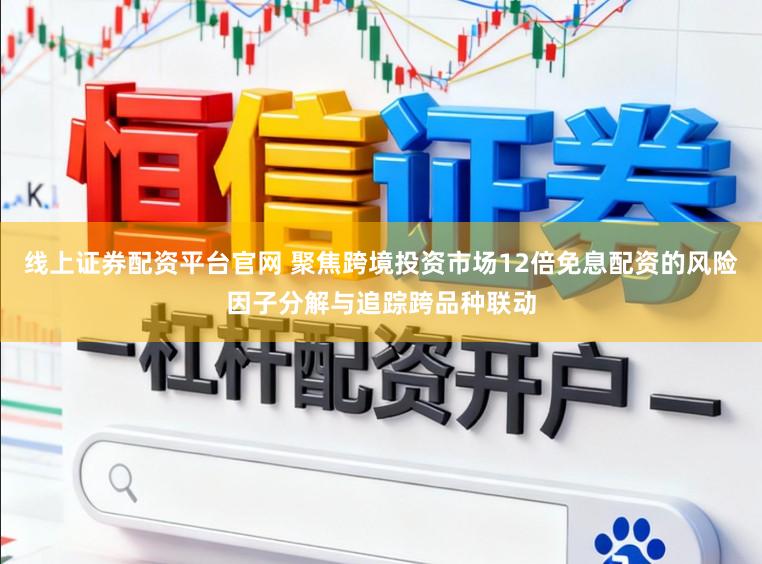 线上证券配资平台官网 聚焦跨境投资市场12倍免息配资的风险因子分解与追踪跨品种联动
