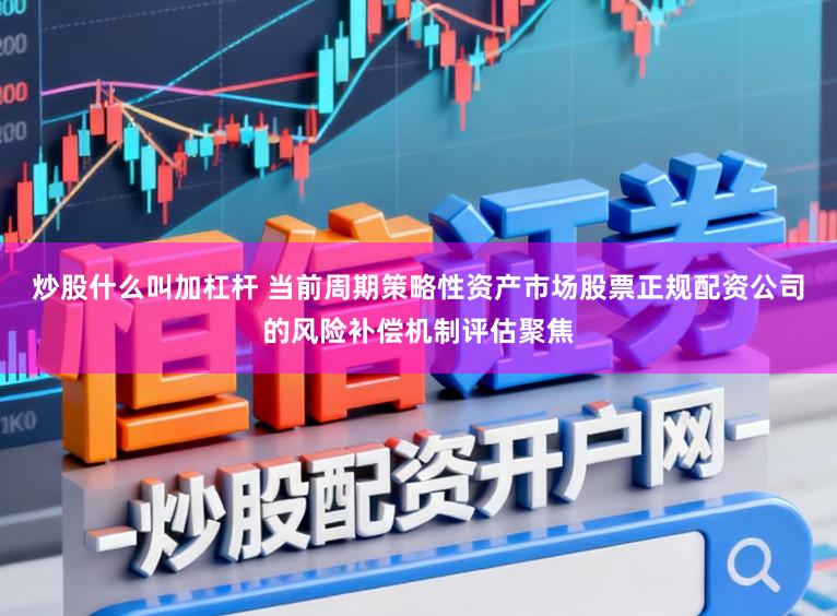 炒股什么叫加杠杆 当前周期策略性资产市场股票正规配资公司的风险补偿机制评估聚焦
