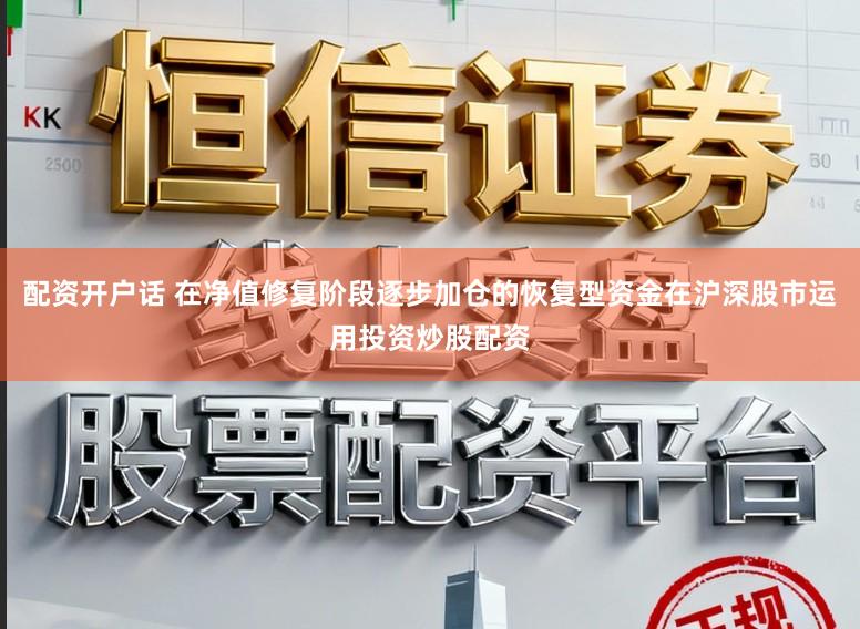 配资开户话 在净值修复阶段逐步加仓的恢复型资金在沪深股市运用投资炒股配资