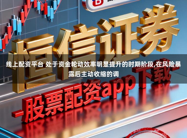 线上配资平台 处于资金轮动效率明显提升的时期阶段,在风险暴露后主动收缩的调