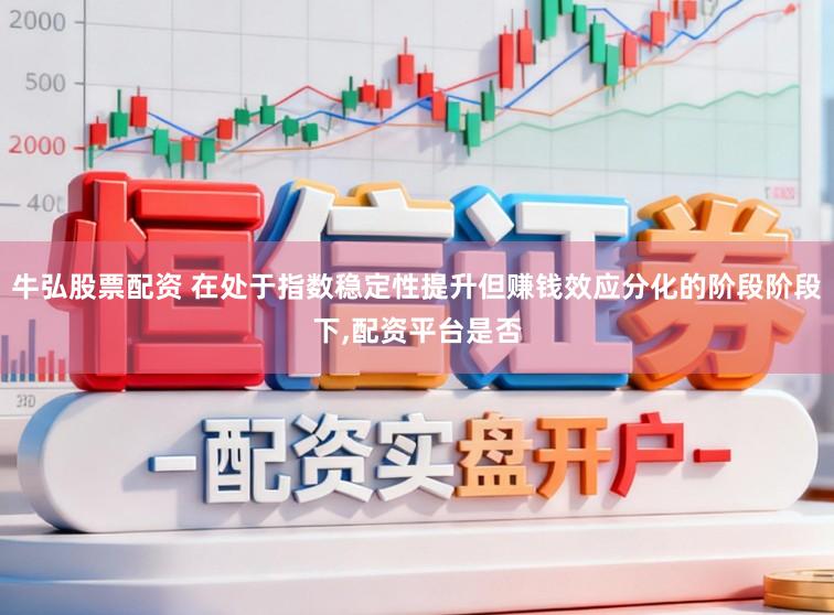 牛弘股票配资 在处于指数稳定性提升但赚钱效应分化的阶段阶段下,配资平台是否