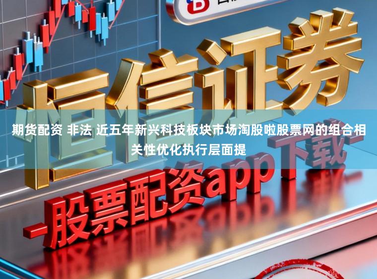 期货配资 非法 近五年新兴科技板块市场淘股啦股票网的组合相关性优化执行层面提