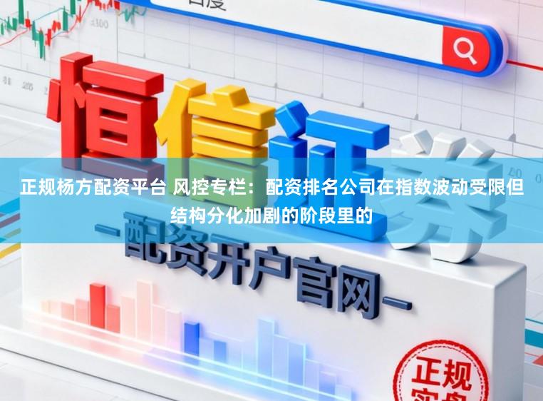 正规杨方配资平台 风控专栏：配资排名公司在指数波动受限但结构分化加剧的阶段里的