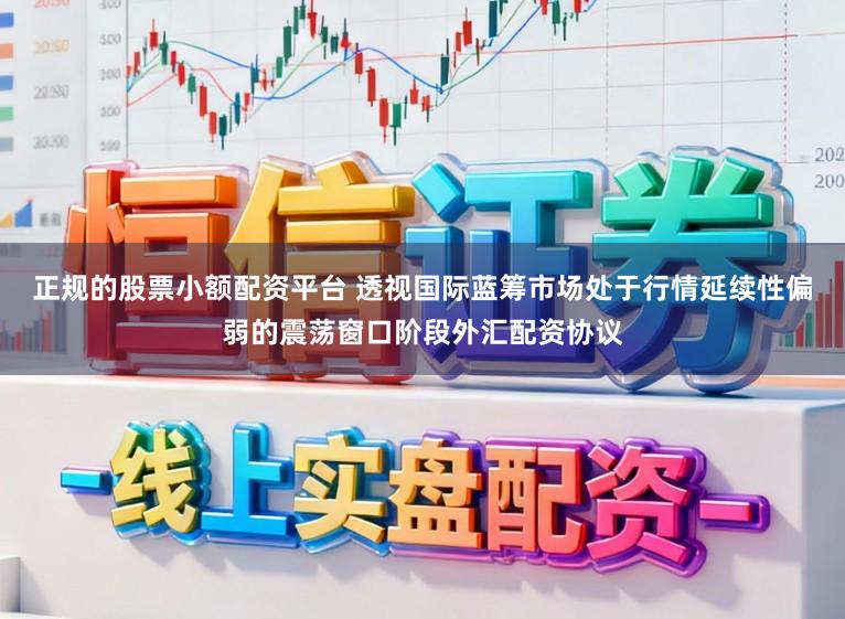 正规的股票小额配资平台 透视国际蓝筹市场处于行情延续性偏弱的震荡窗口阶段外汇配资协议