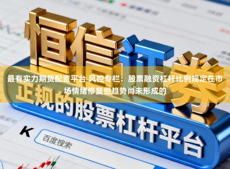 最有实力期货配资平台 风控专栏：股票融资杠杆比例规定在市场情绪修复但趋势尚未形成的