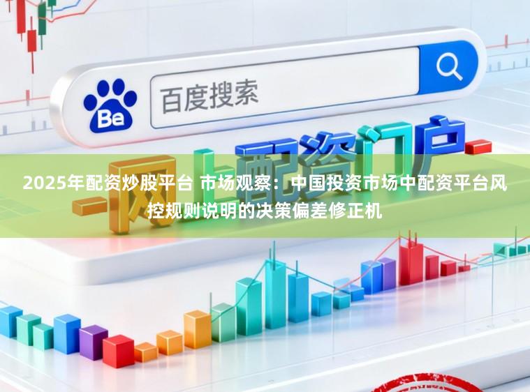 2025年配资炒股平台 市场观察：中国投资市场中配资平台风控规则说明的决策偏差修正机
