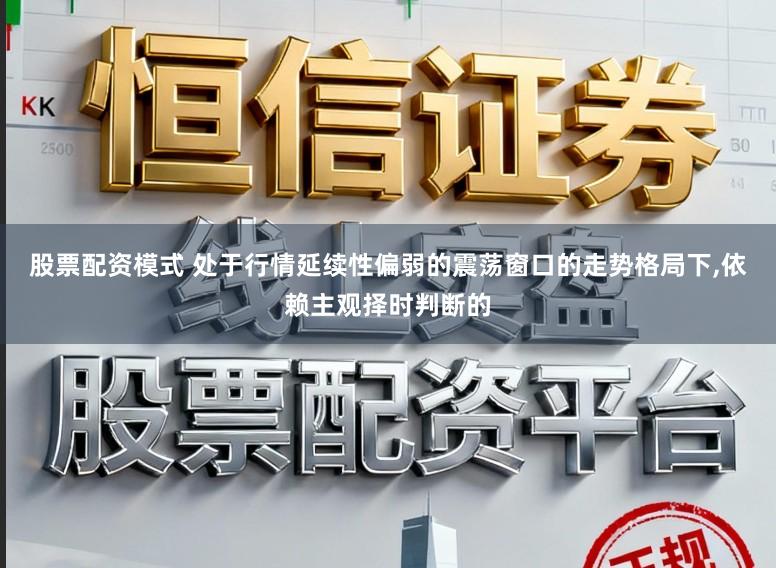 股票配资模式 处于行情延续性偏弱的震荡窗口的走势格局下,依赖主观择时判断的