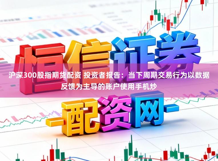 沪深300股指期货配资 投资者报告：当下周期交易行为以数据反馈为主导的账户使用手机炒
