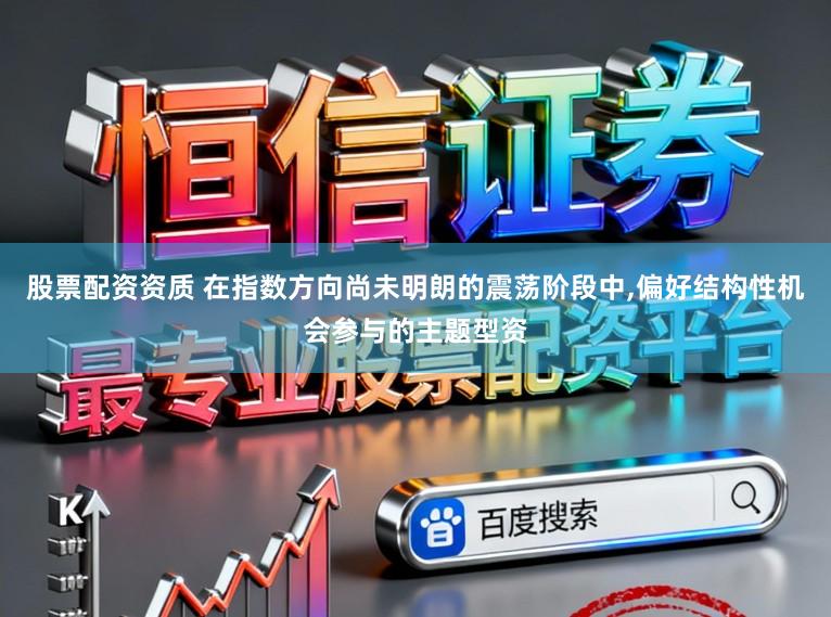 股票配资资质 在指数方向尚未明朗的震荡阶段中,偏好结构性机会参与的主题型资