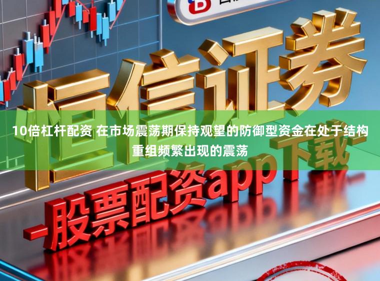 10倍杠杆配资 在市场震荡期保持观望的防御型资金在处于结构重组频繁出现的震荡