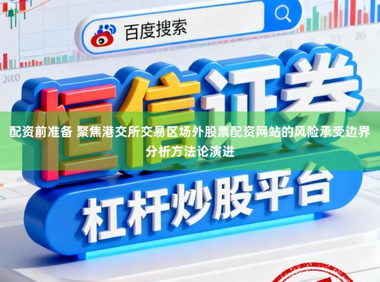 配资前准备 聚焦港交所交易区场外股票配资网站的风险承受边界分析方法论演进