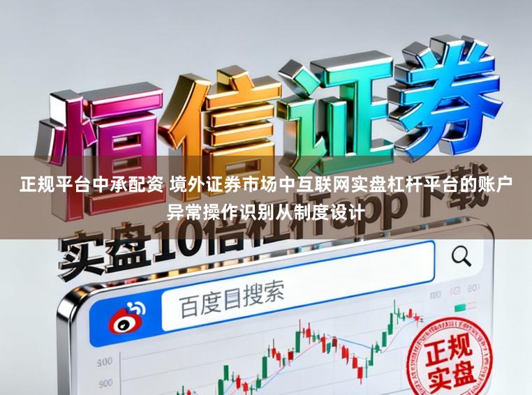 正规平台中承配资 境外证券市场中互联网实盘杠杆平台的账户异常操作识别从制度设计