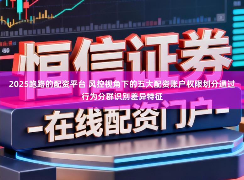 2025跑路的配资平台 风控视角下的五大配资账户权限划分通过行为分群识别差异特征