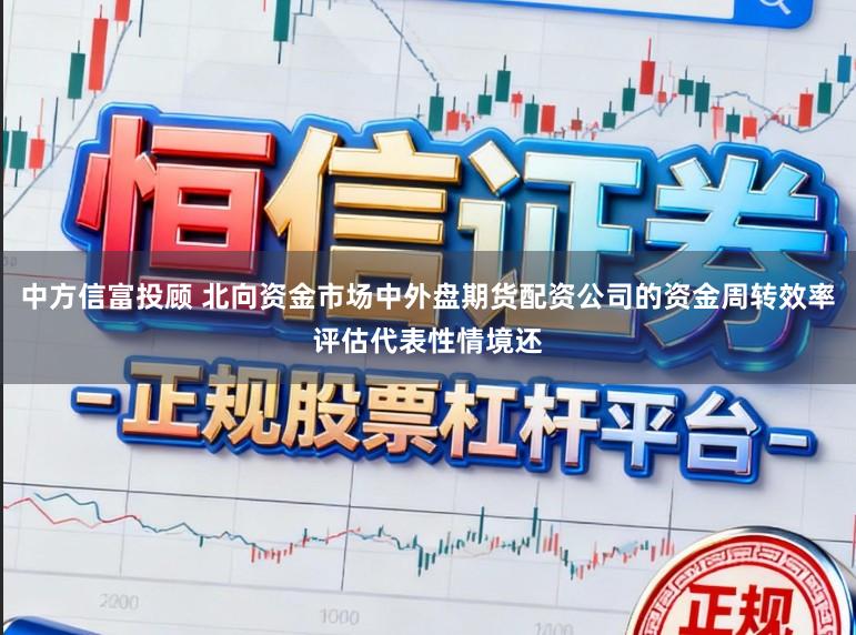 中方信富投顾 北向资金市场中外盘期货配资公司的资金周转效率评估代表性情境还
