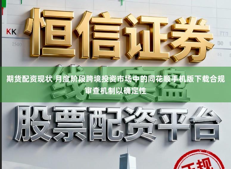 期货配资现状 月度阶段跨境投资市场中的同花顺手机版下载合规审查机制以确定性