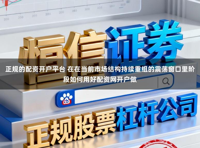 正规的配资开户平台 在在当前市场结构持续重组的震荡窗口里阶段如何用好配资网开户做