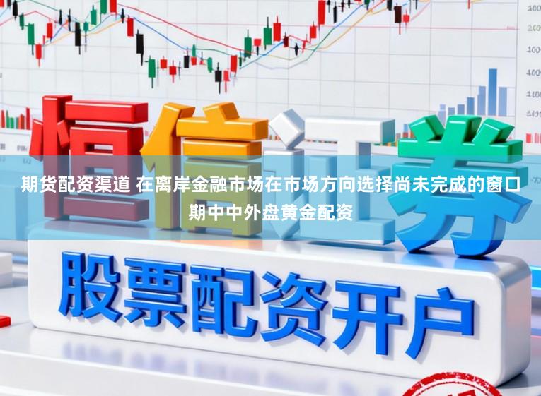 期货配资渠道 在离岸金融市场在市场方向选择尚未完成的窗口期中中外盘黄金配资