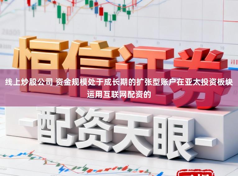 线上炒股公司 资金规模处于成长期的扩张型账户在亚太投资板块运用互联网配资的