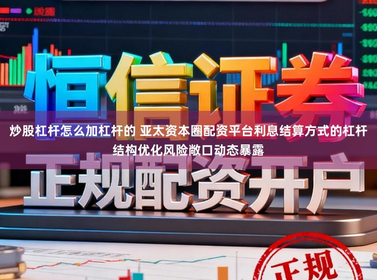炒股杠杆怎么加杠杆的 亚太资本圈配资平台利息结算方式的杠杆结构优化风险敞口动态暴露