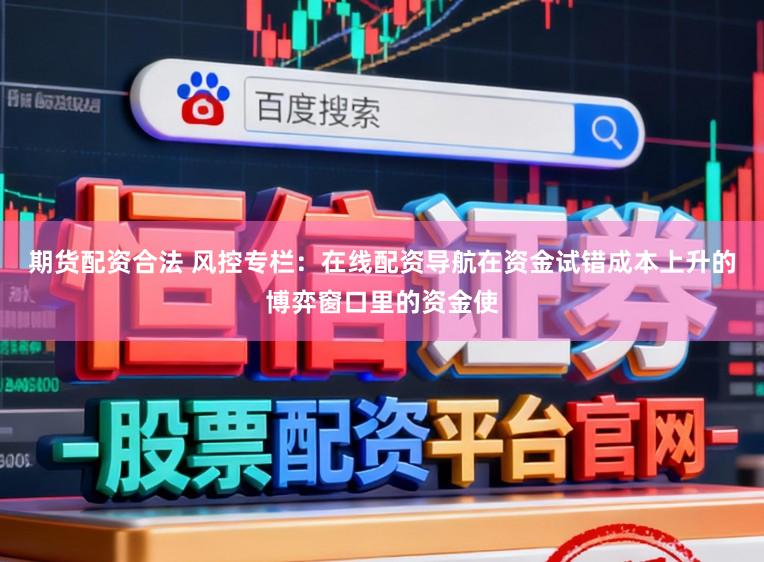 期货配资合法 风控专栏：在线配资导航在资金试错成本上升的博弈窗口里的资金使