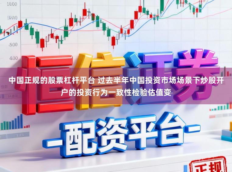 中国正规的股票杠杆平台 过去半年中国投资市场场景下炒股开户的投资行为一致性检验估值变