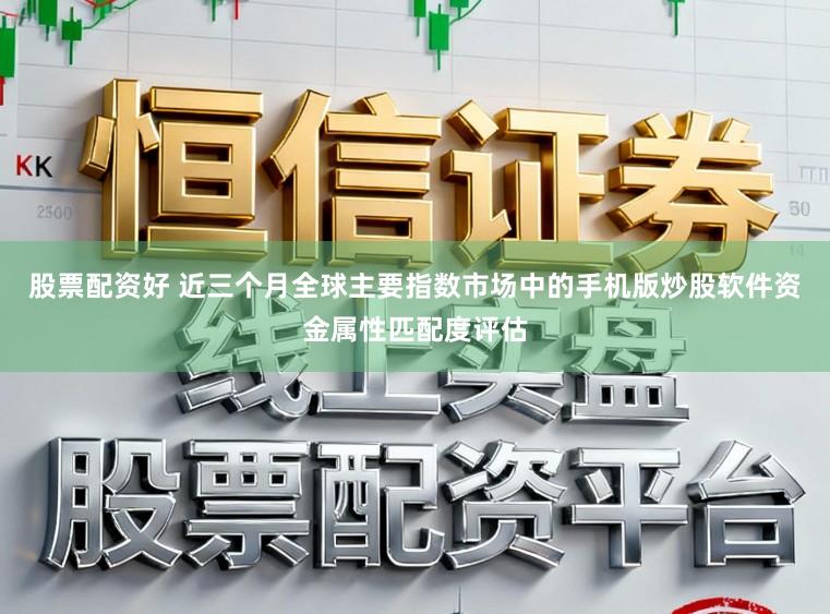 股票配资好 近三个月全球主要指数市场中的手机版炒股软件资金属性匹配度评估