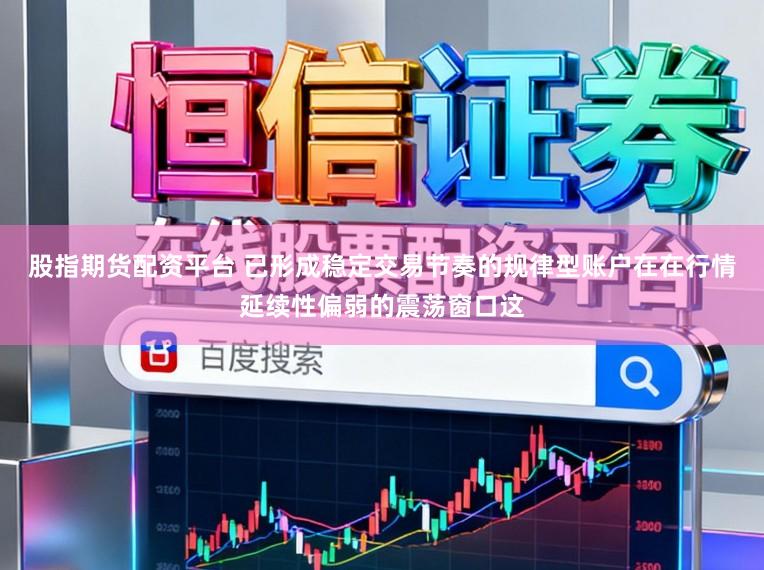 股指期货配资平台 已形成稳定交易节奏的规律型账户在在行情延续性偏弱的震荡窗口这