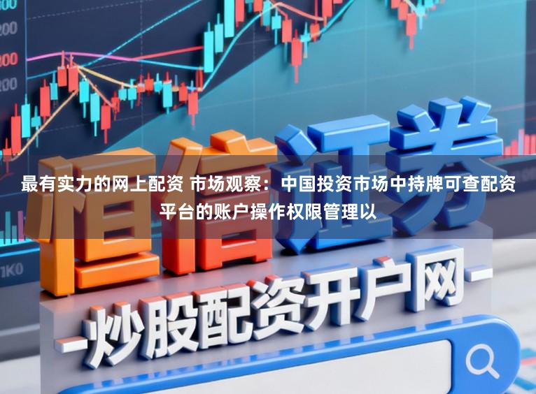 最有实力的网上配资 市场观察：中国投资市场中持牌可查配资平台的账户操作权限管理以