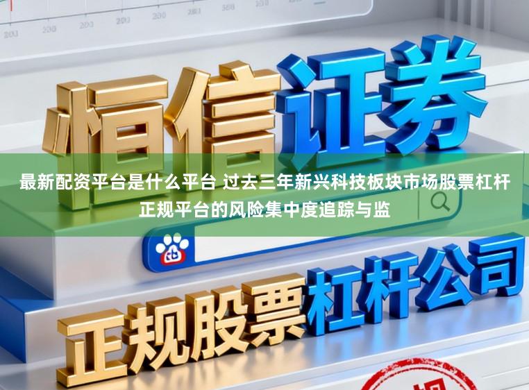 最新配资平台是什么平台 过去三年新兴科技板块市场股票杠杆正规平台的风险集中度追踪与监