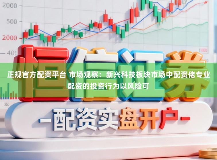 正规官方配资平台 市场观察：新兴科技板块市场中配资佬专业配资的投资行为以风险可