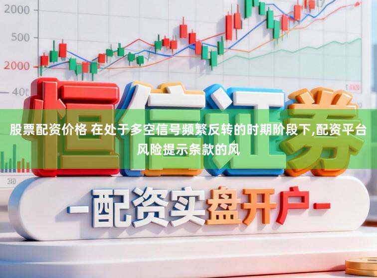 股票配资价格 在处于多空信号频繁反转的时期阶段下,配资平台风险提示条款的风